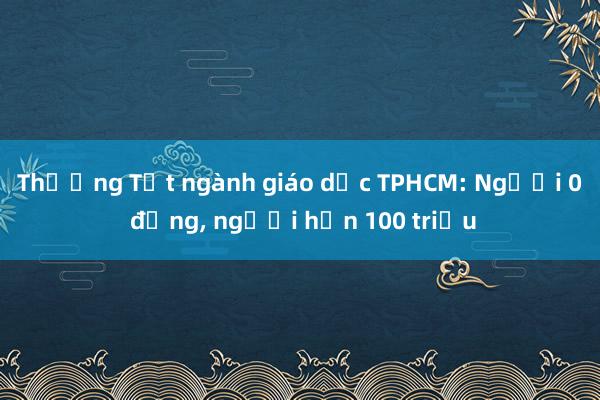 Thưởng Tết ngành giáo dục TPHCM: Người 0 đồng， người hơn 100 triệu