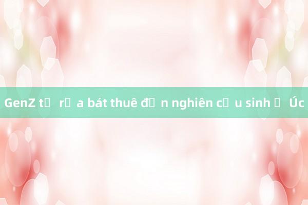 GenZ từ rửa bát thuê đến nghiên cứu sinh ở Úc