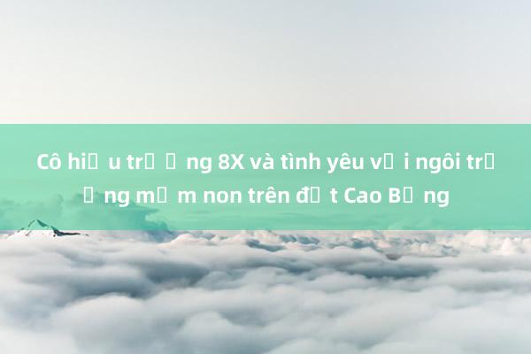 Cô hiệu trưởng 8X và tình yêu với ngôi trường mầm non trên đất Cao Bằng