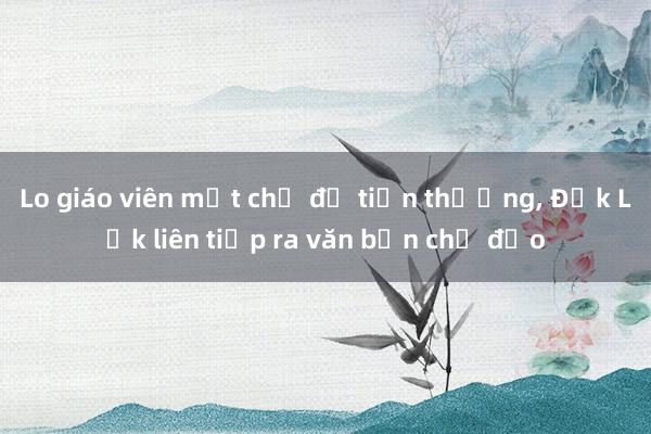 Lo giáo viên mất chế độ tiền thưởng， Đắk Lắk liên tiếp ra văn bản chỉ đạo