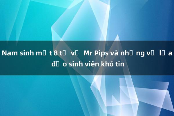 Nam sinh mất 8 tỷ vụ Mr Pips và những vụ lừa đảo sinh viên khó tin