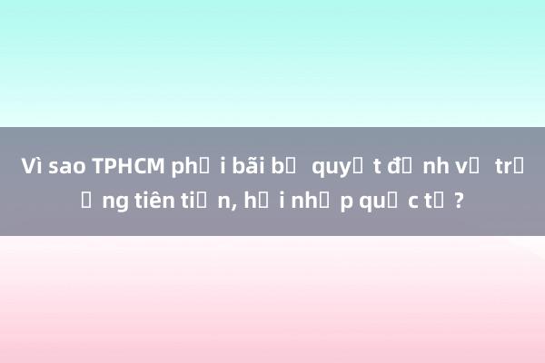 Vì sao TPHCM phải bãi bỏ quyết định về trường tiên tiến， hội nhập quốc tế?