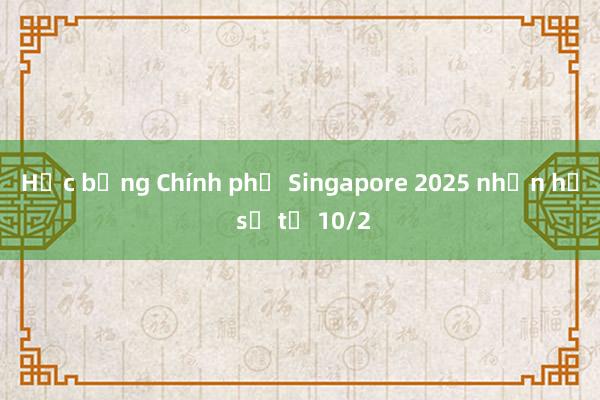 Học bổng Chính phủ Singapore 2025 nhận hồ sơ từ 10/2