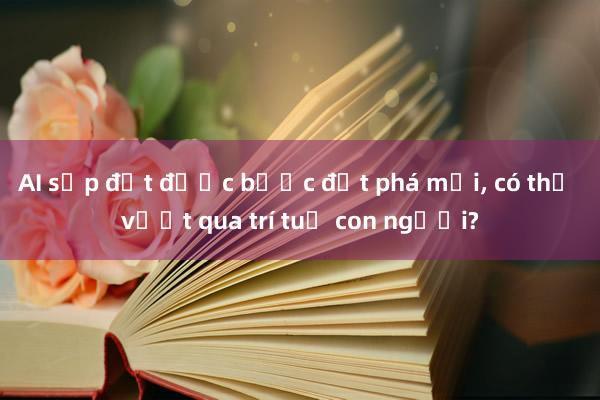 AI sắp đạt được bước đột phá mới， có thể vượt qua trí tuệ con người?