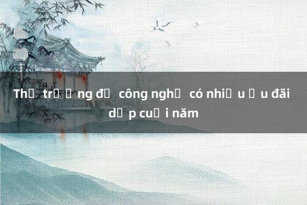 Thị trường đồ công nghệ có nhiều ưu đãi dịp cuối năm