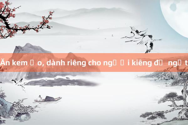 Ăn kem ảo， dành riêng cho người kiêng đồ ngọt