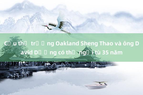 Cựu thị trưởng Oakland Sheng Thao và ông David Dương có thể ngồi tù 35 năm