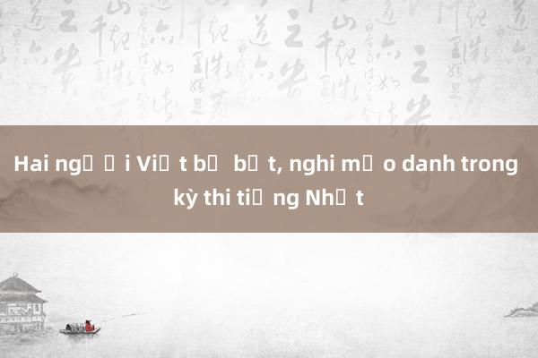 Hai người Việt bị bắt， nghi mạo danh trong kỳ thi tiếng Nhật