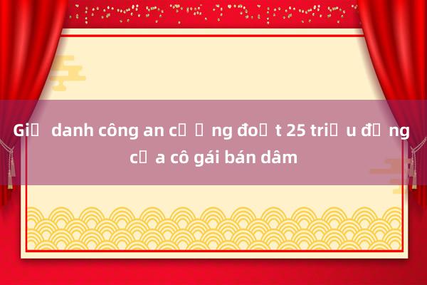 Giả danh công an cưỡng đoạt 25 triệu đồng của cô gái bán dâm