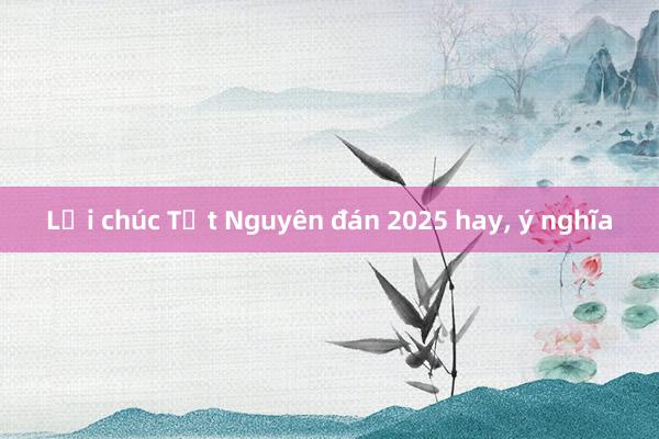 Lời chúc Tết Nguyên đán 2025 hay， ý nghĩa